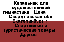 Купальник для художественной гимнастики › Цена ­ 4 000 - Свердловская обл., Екатеринбург г. Спортивные и туристические товары » Другое   